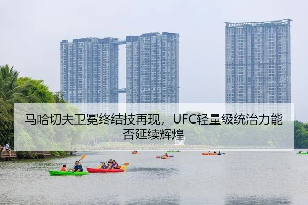 马哈切夫卫冕终结技再现，UFC轻量级统治力能否延续辉煌